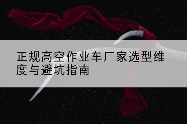 东莞高空作业车厂家-正规选型维度与避坑指南