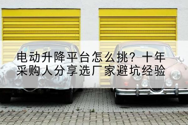 东莞电动升降平台厂家-电动升降平台怎么挑？十年采购人分享选厂家避坑经验