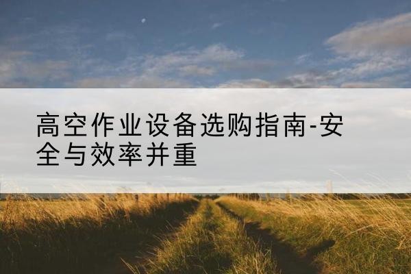 东莞登高车怎么选-高空作业设备选购指南-安全与效率并重