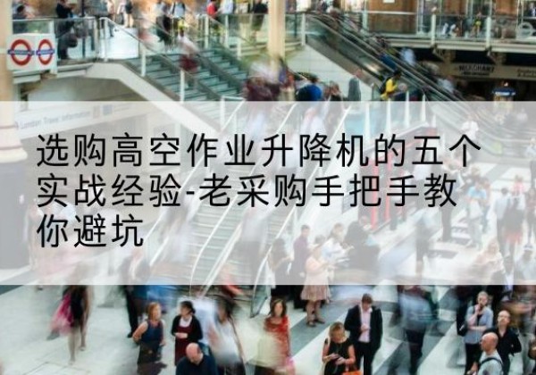 东莞高空作业升降机厂家-选购高空作业升降机的五个实战经验-老采购手把手教你避坑