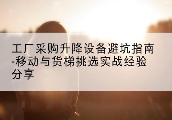 东莞移动式升降机怎么选-工厂采购升降设备避坑指南-移动与货梯挑选实战经验分享