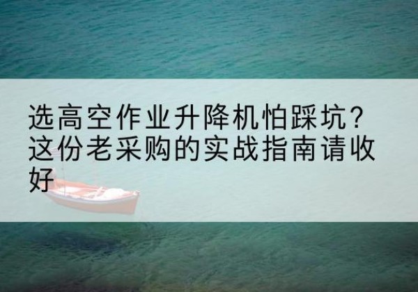 东莞高空作业升降机厂家推荐-选高空作业升降机怕踩坑？这份老采购的实战指南请收好