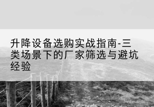 东莞移动式升降机厂家推荐-升降设备选购实战指南-三类场景下的厂家筛选与避坑经验
