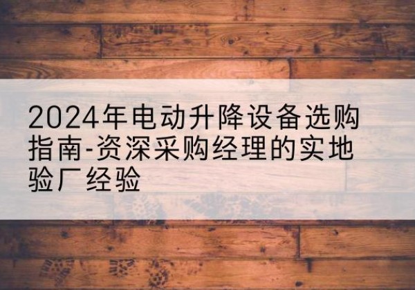 东莞电动剪叉升降平台厂家-2024年电动升降设备选购指南-资深采购经理的实地验厂经验