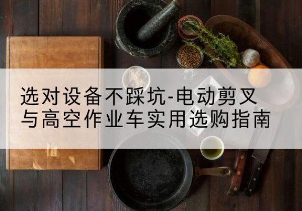 东莞电动剪叉升降平台怎么选-选对设备不踩坑-电动剪叉与高空作业车实用选购指南