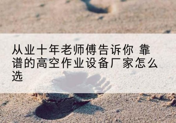东莞高空作业升降机厂家推荐-从业十年老师傅告诉你 靠谱的高空作业设备厂家怎么选