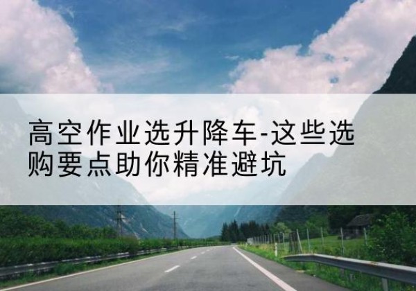 东莞升降车厂家-高空作业选升降车-这些选购要点助你*避坑