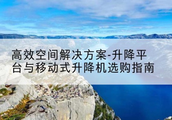 东莞升降平台厂家-*空间解决方案-升降平台与移动式升降机选购指南