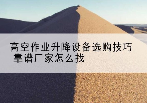 东莞电动升降平台厂家推荐-高空作业升降设备选购技巧 靠谱厂家怎么找