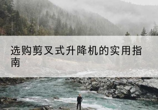 东莞剪叉式升降机怎么选-选购剪叉式升降机的实用指南
