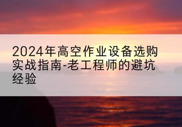 东莞高空作业升降机厂家推荐-2024年高空作业设备选购实战指南-老工程师的避坑经验
