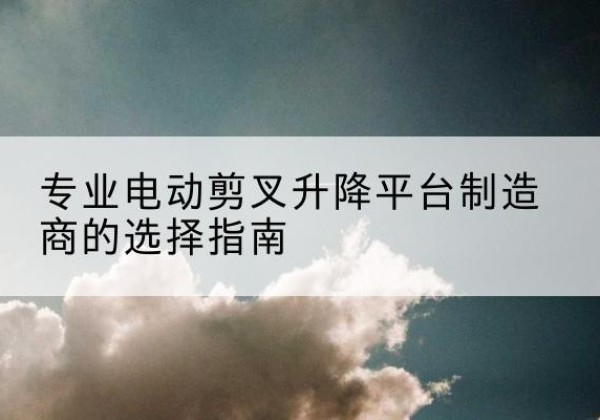 东莞电动剪叉升降平台厂家-专业电动剪叉升降平台制造商的选择指南