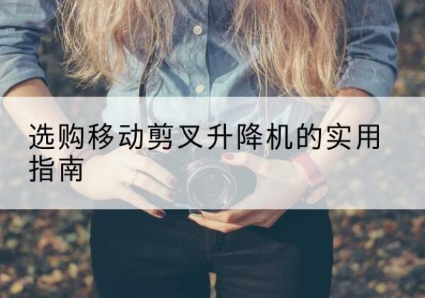 东莞移动剪叉升降机怎么选-选购移动剪叉升降机的实用指南